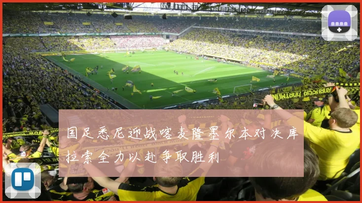 国足悉尼迎战喀麦隆墨尔本对决库拉索全力以赴争取胜利