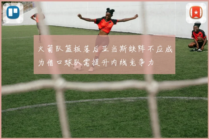 火箭队篮板落后亚当斯缺阵不应成为借口球队需提升内线竞争力