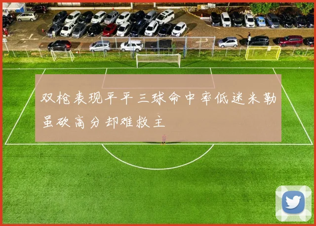 双枪表现平平三球命中率低迷米勒虽砍高分却难救主