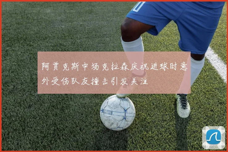 阿贾克斯中场克拉森庆祝进球时意外受伤队友撞击引发关注
