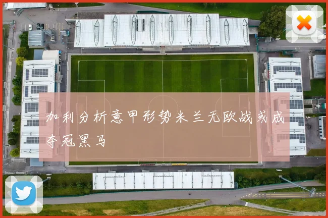 加利分析意甲形势米兰无欧战或成夺冠黑马