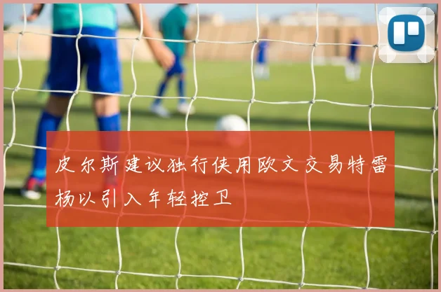 皮尔斯建议独行侠用欧文交易特雷杨以引入年轻控卫