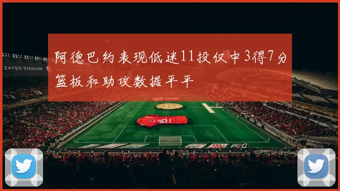 阿德巴约表现低迷11投仅中3得7分篮板和助攻数据平平