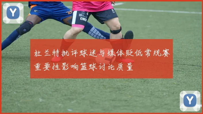 杜兰特批评球迷与媒体贬低常规赛重要性影响篮球讨论质量