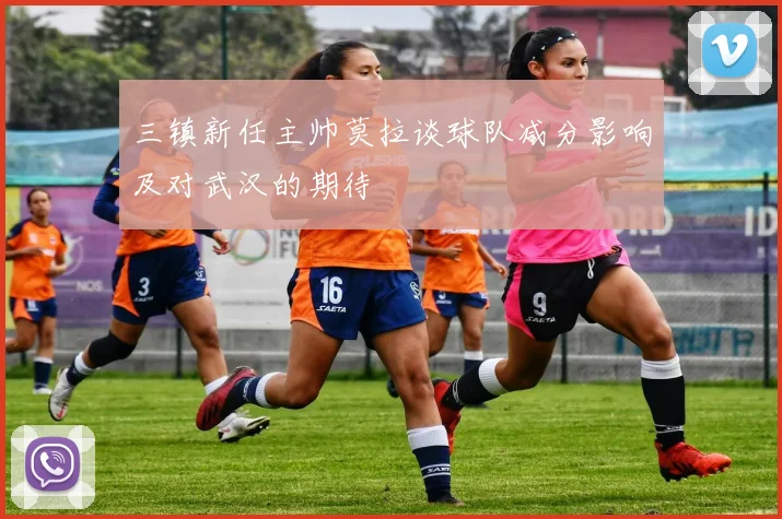 三镇新任主帅莫拉谈球队减分影响及对武汉的期待