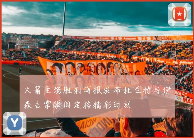火箭主场胜利海报发布杜兰特与伊森击掌瞬间定格精彩时刻