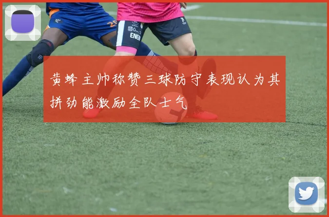 黄蜂主帅称赞三球防守表现认为其拼劲能激励全队士气