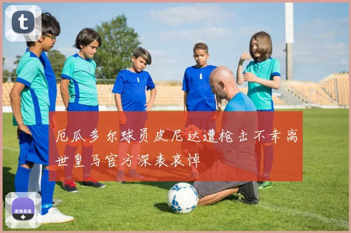 厄瓜多尔球员皮尼达遭枪击不幸离世皇马官方深表哀悼