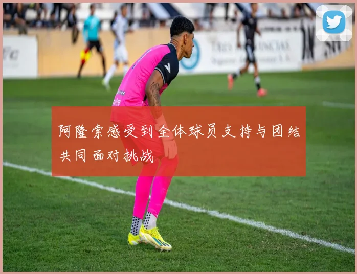 阿隆索感受到全体球员支持与团结共同面对挑战