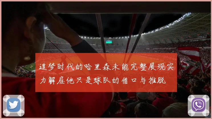 追梦时代的哈里森未能完整展现实力解雇他只是球队的借口与推脱