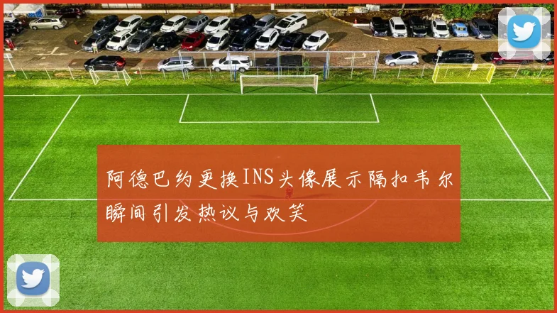 阿德巴约更换INS头像展示隔扣韦尔瞬间引发热议与欢笑