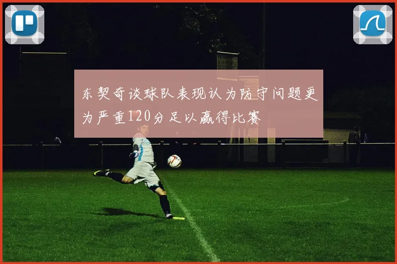 东契奇谈球队表现认为防守问题更为严重120分足以赢得比赛