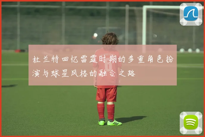 杜兰特回忆雷霆时期的多重角色扮演与球星风格的融合之路