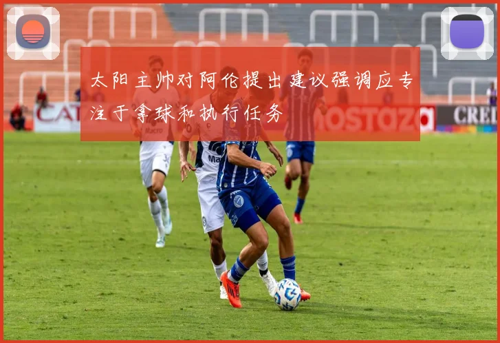 太阳主帅对阿伦提出建议强调应专注于拿球和执行任务