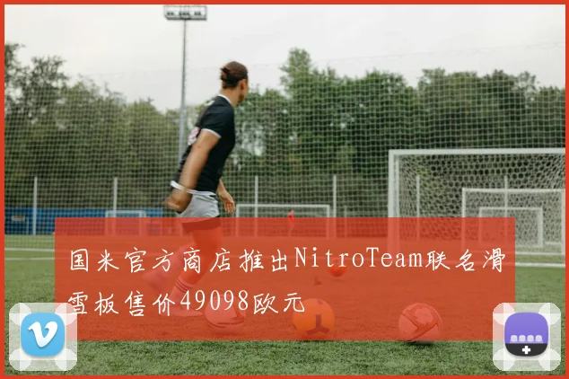 国米官方商店推出NitroTeam联名滑雪板售价49098欧元
