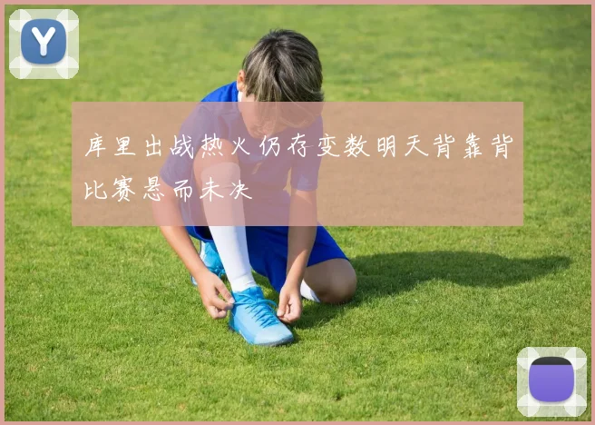 库里出战热火仍存变数明天背靠背比赛悬而未决