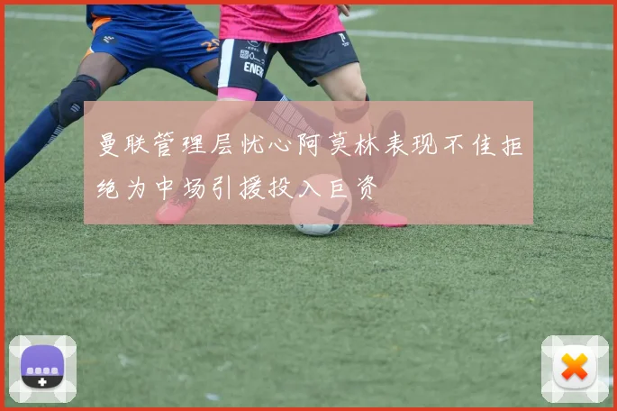 曼联管理层忧心阿莫林表现不佳拒绝为中场引援投入巨资