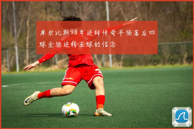 库尔比斯98年逆转传奇半场落后四球全场逆转五球的信念