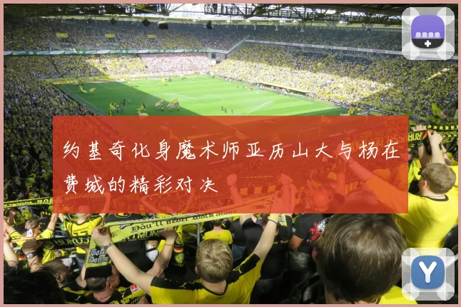 约基奇化身魔术师亚历山大与杨在费城的精彩对决