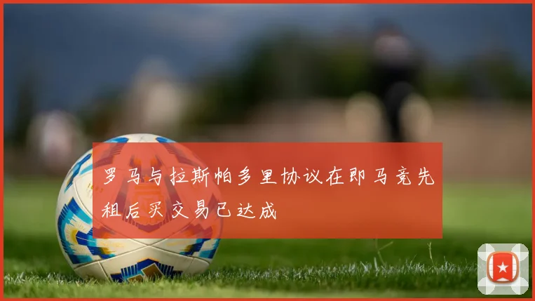 罗马与拉斯帕多里协议在即马竞先租后买交易已达成