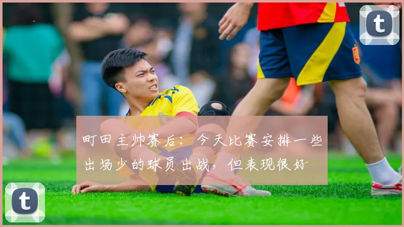 町田主帅赛后：今天比赛安排一些出场少的球员出战，但表现很好