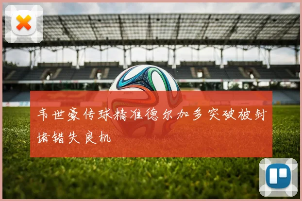 韦世豪传球精准德尔加多突破被封堵错失良机