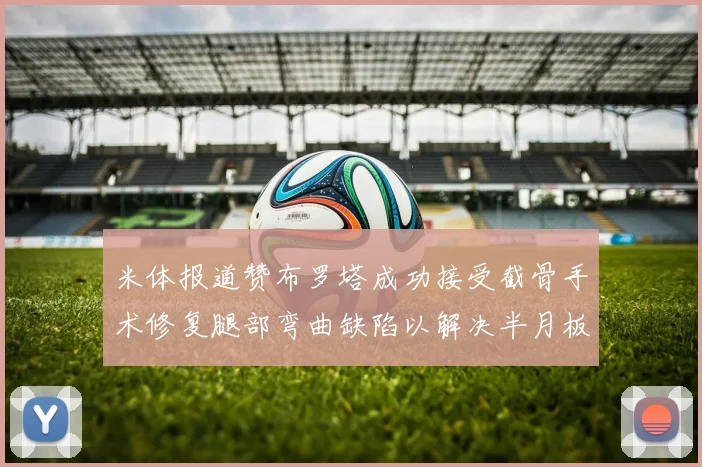米体报道赞布罗塔成功接受截骨手术修复腿部弯曲缺陷以解决半月板缺失问题
