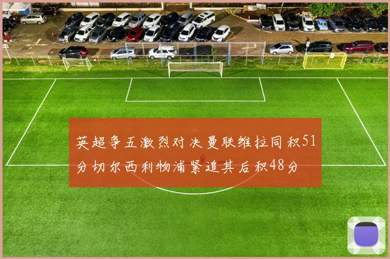英超争五激烈对决曼联维拉同积51分切尔西利物浦紧追其后积48分