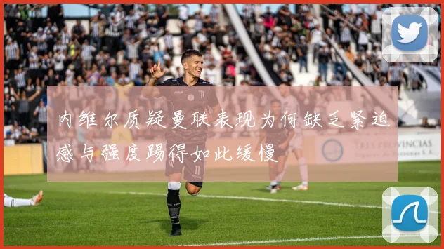 内维尔质疑曼联表现为何缺乏紧迫感与强度踢得如此缓慢