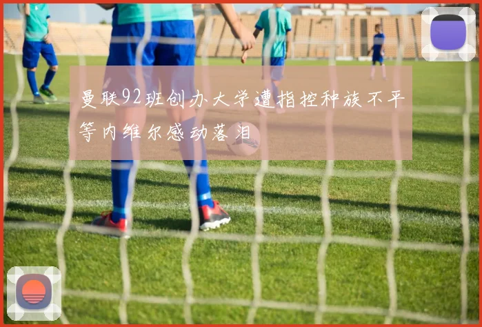 曼联92班创办大学遭指控种族不平等内维尔感动落泪