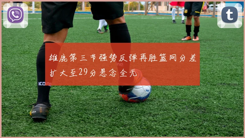 雄鹿第三节强势反弹再胜篮网分差扩大至29分悬念全无