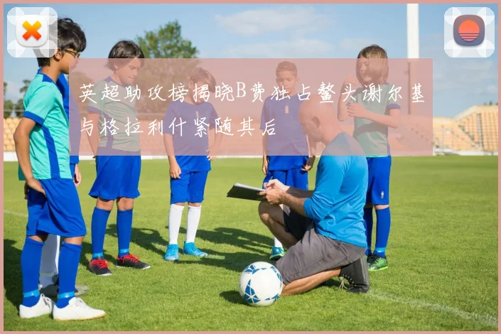 英超助攻榜揭晓B费独占鳌头谢尔基与格拉利什紧随其后
