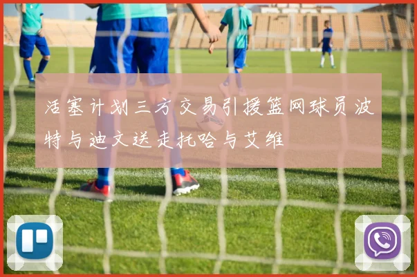 活塞计划三方交易引援篮网球员波特与迪文送走托哈与艾维