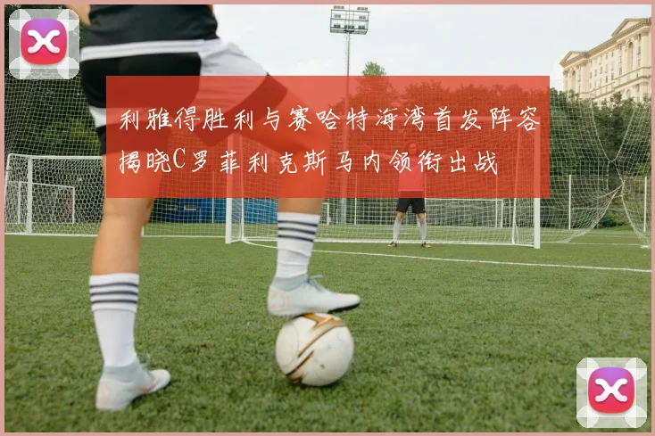 利雅得胜利与赛哈特海湾首发阵容揭晓C罗菲利克斯马内领衔出战