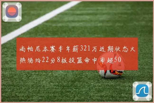 尚帕尼本赛季年薪321万近期状态火热场均22分8板投篮命中率超50