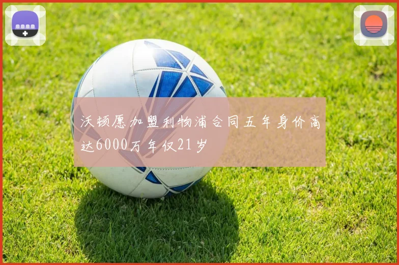 沃顿愿加盟利物浦合同五年身价高达6000万年仅21岁