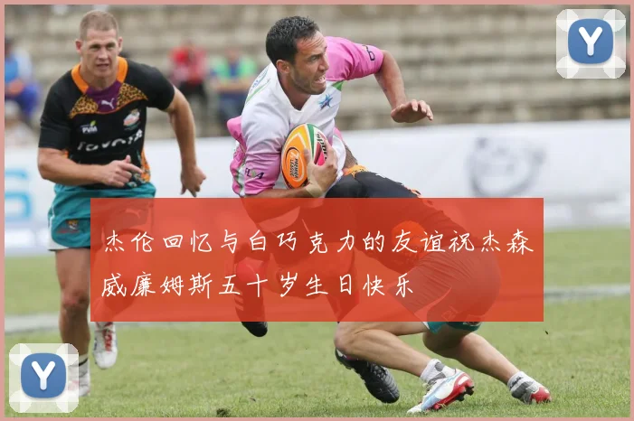 杰伦回忆与白巧克力的友谊祝杰森威廉姆斯五十岁生日快乐