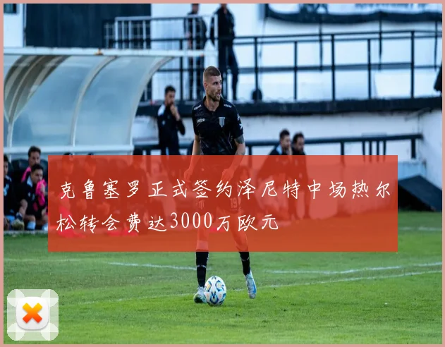 克鲁塞罗正式签约泽尼特中场热尔松转会费达3000万欧元