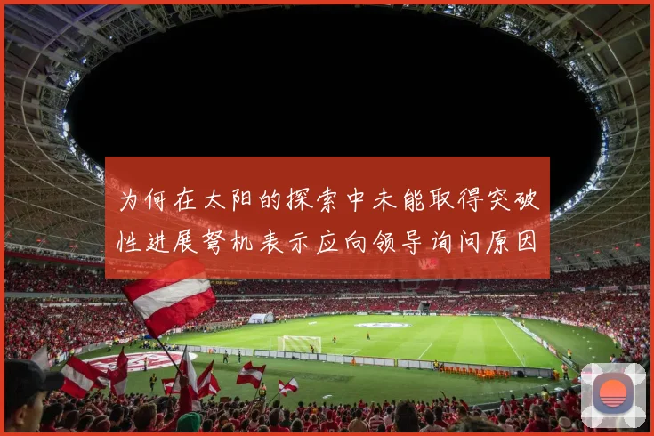 为何在太阳的探索中未能取得突破性进展弩机表示应向领导询问原因