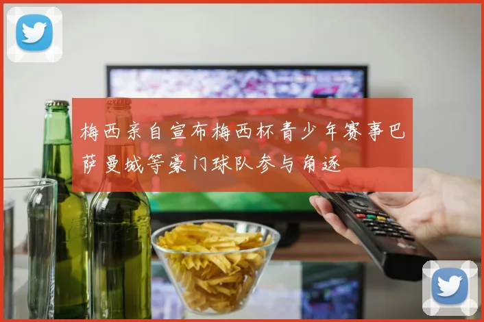 梅西亲自宣布梅西杯青少年赛事巴萨曼城等豪门球队参与角逐