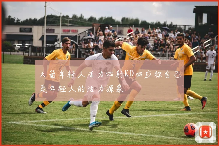 火箭年轻人活力四射KD回应称自己是年轻人的活力源泉