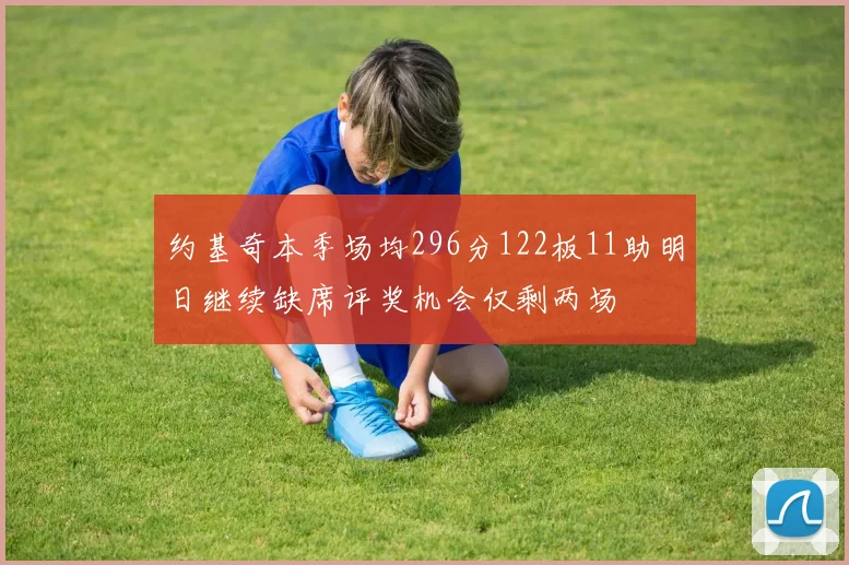 约基奇本季场均296分122板11助明日继续缺席评奖机会仅剩两场