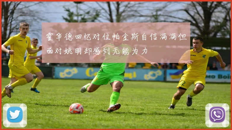 霍华德回忆对位帕金斯自信满满但面对姚明却感到无能为力