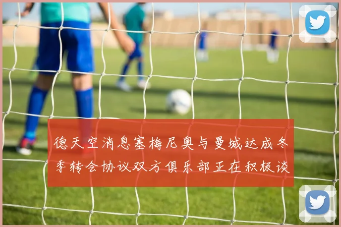 德天空消息塞梅尼奥与曼城达成冬季转会协议双方俱乐部正在积极谈判中
